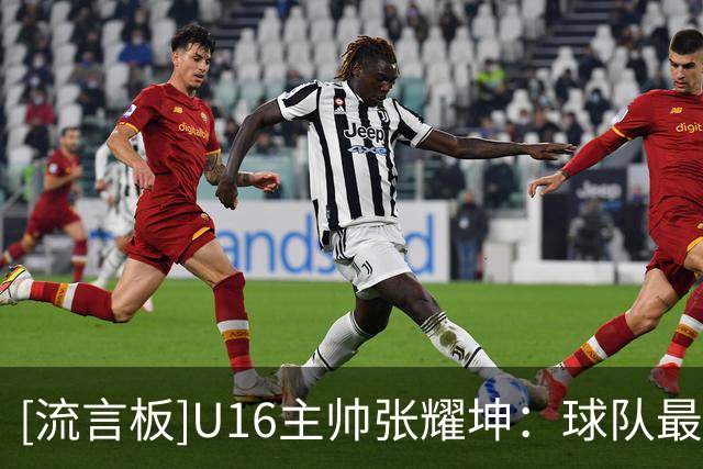 [流言板]U16主帅张耀坤：球队最后时刻体能出问题，球队球员都要总结
